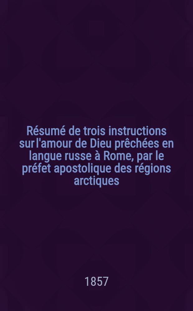Résumé de trois instructions sur l'amour de Dieu prêchées en langue russe à Rome, par le préfet apostolique des régions arctiques
