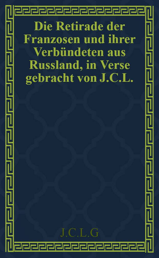 Die Retirade der Franzosen und ihrer Verbündeten aus Russland, in Verse gebracht von J.C.L.
