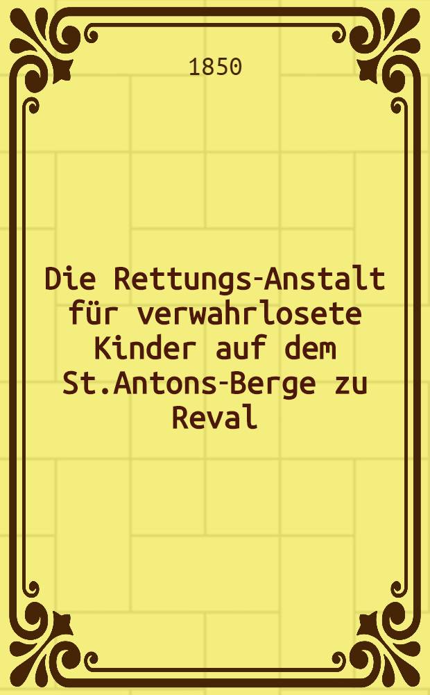 Die Rettungs-Anstalt f&uuml;r verwahrlosete Kinder auf dem St.Antons-Berge zu Reval
