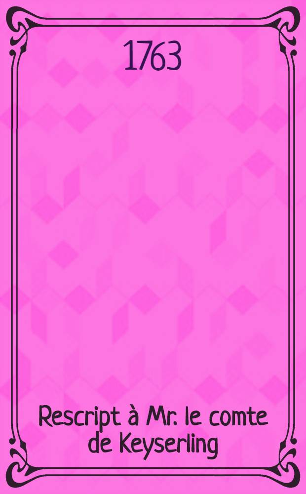 Rescript à Mr. le comte de Keyserling : Donné à Moscou le 20. Janv. 1763