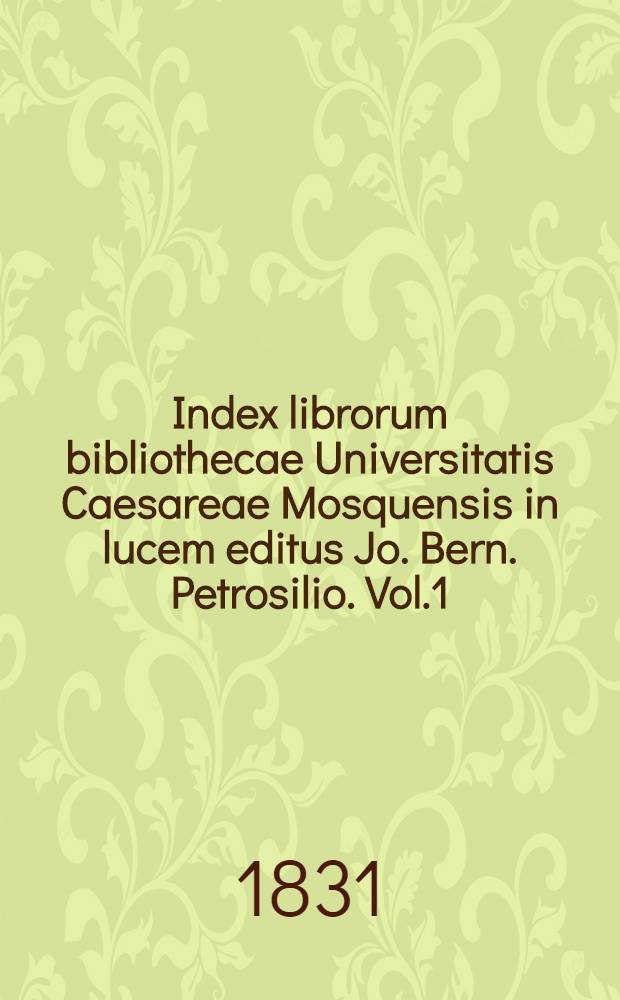 Index librorum bibliothecae Universitatis Caesareae Mosquensis in lucem editus Jo. Bern. Petrosilio. Vol.1
