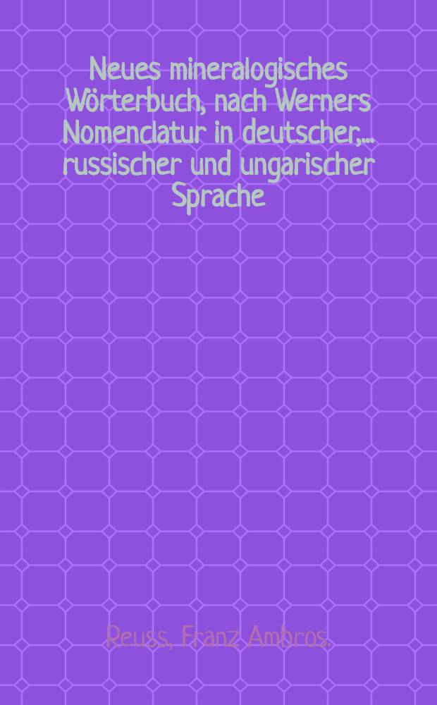 Neues mineralogisches W&ouml;rterbuch, nach Werners Nomenclatur in deutscher, ..... russischer und ungarischer Sprache