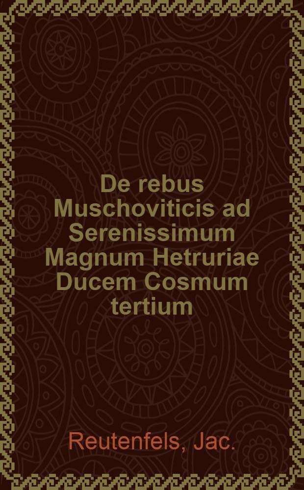 De rebus Muschoviticis ad Serenissimum Magnum Hetruriae Ducem Cosmum tertium