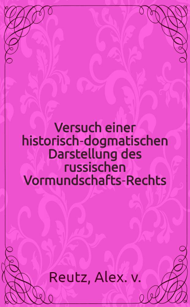 Versuch einer historisch-dogmatischen Darstellung des russischen Vormundschafts-Rechts