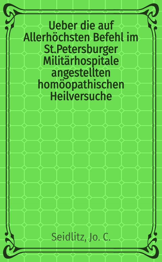 Ueber die auf Allerhöchsten Befehl im St.Petersburger Militärhospitale angestellten homöopathischen Heilversuche