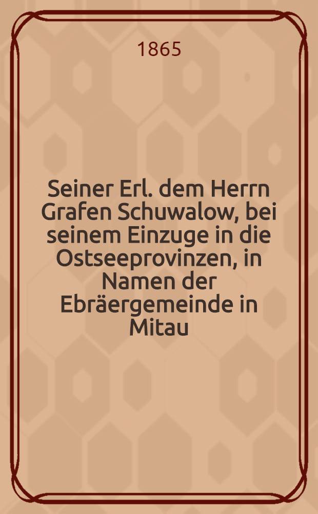 Seiner Erl. dem Herrn Grafen Schuwalow, bei seinem Einzuge in die Ostseeprovinzen, in Namen der Ebräergemeinde in Mitau : Pièce de vers