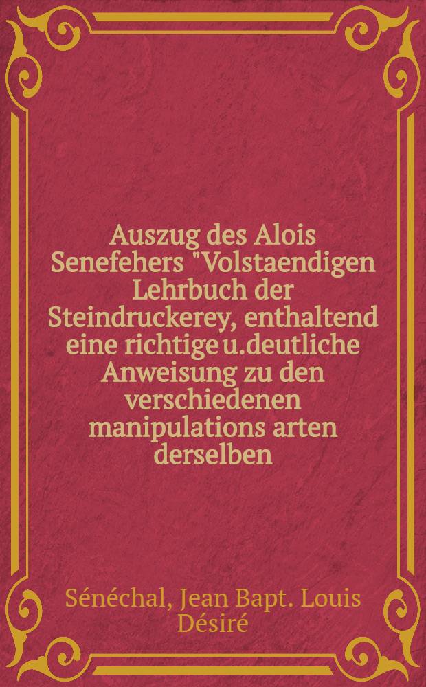 Auszug des Alois Senefehers "Volstaendigen Lehrbuch der Steindruckerey, enthaltend eine richtige u.deutliche Anweisung zu den verschiedenen manipulations arten derselben... : Zum Gebrauch des K. Generalstals 1819