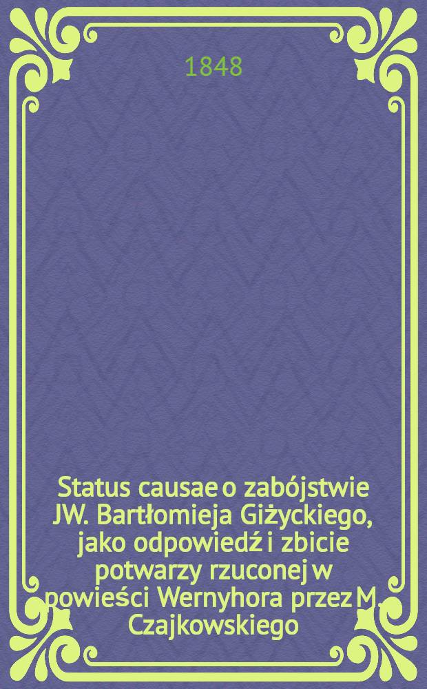 Status causae o zabójstwie JW. Bartłomieja Giżyckiego, jako odpowiedź i zbicie potwarzy rzuconej w powieści Wernyhora przez M. Czajkowskiego