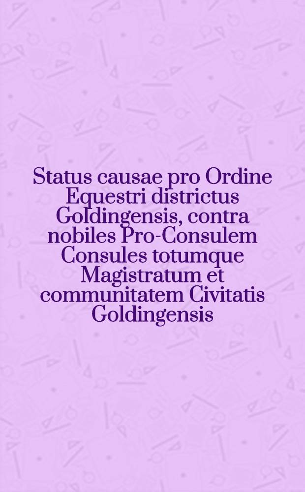 Status causae pro Ordine Equestri districtus Goldingensis, contra nobiles Pro-Consulem Consules totumque Magistratum et communitatem Civitatis Goldingensis