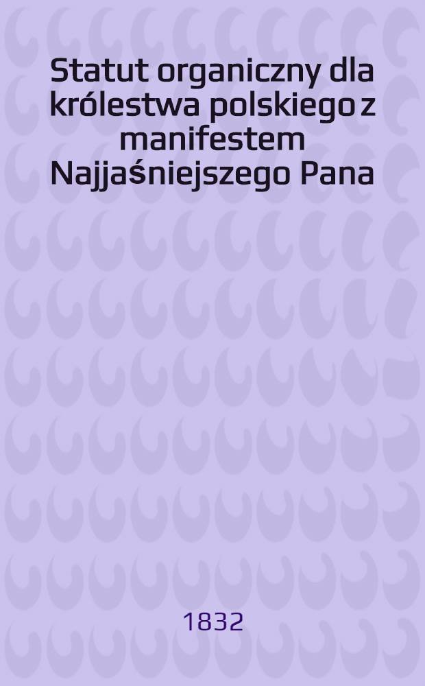 Statut organiczny dla królestwa polskiego z manifestem Najjaśniejszego Pana