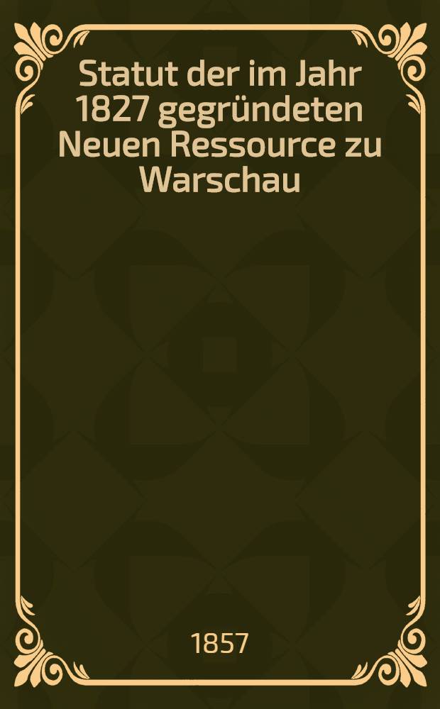Statut der im Jahr 1827 gegründeten Neuen Ressource zu Warschau = Ustawa towarżystwa nowej-resursy założonéy w Warszawie 1827 r.