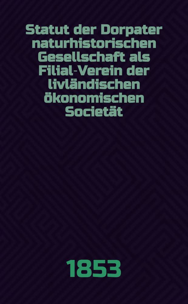 Statut der Dorpater naturhistorischen Gesellschaft als Filial-Verein der livländischen ökonomischen Societät