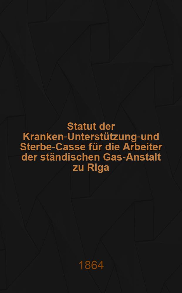 Statut der Kranken-Unterstützungs- und Sterbe-Casse für die Arbeiter der ständischen Gas-Anstalt zu Riga