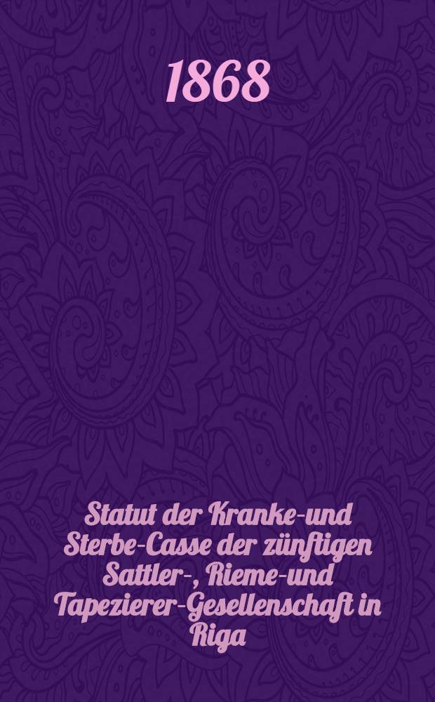 Statut der Kranken- und Sterbe-Casse der zünftigen Sattler-, Riemer- und Tapezierer-Gesellenschaft in Riga
