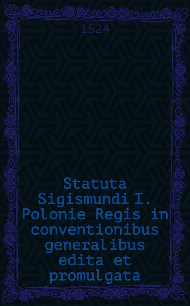 Statuta Sigismundi I. Polonie Regis in conventionibus generalibus edita et promulgata