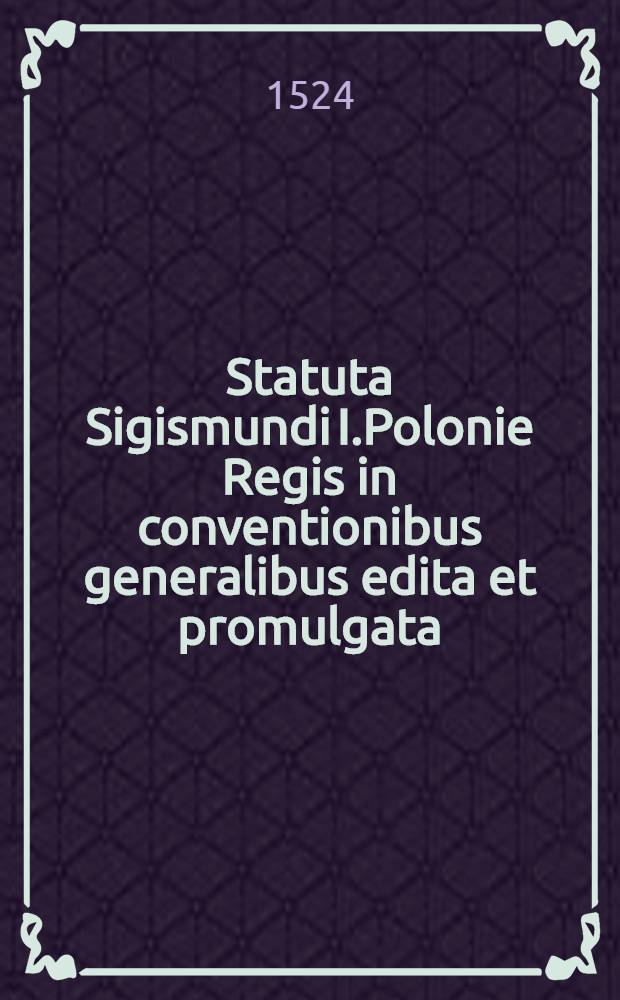 Statuta Sigismundi I.Polonie Regis in conventionibus generalibus edita et promulgata