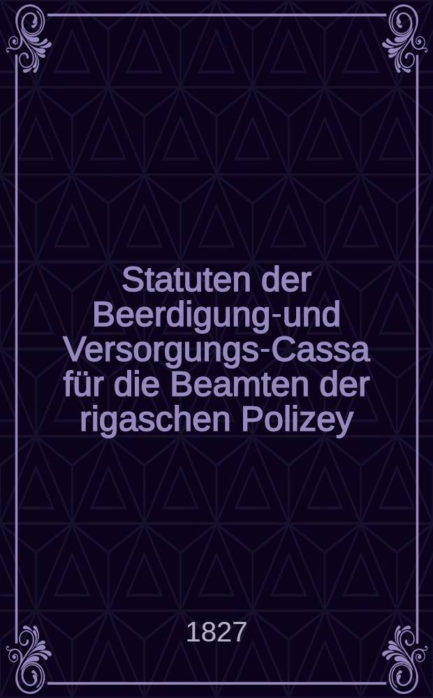 Statuten der Beerdigungs- und Versorgungs-Cassa für die Beamten der rigaschen Polizey