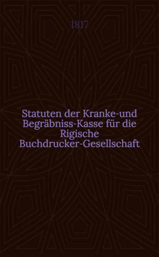 Statuten der Kranken- und Begr&auml;bniss-Kasse f&uuml;r die Rigische Buchdrucker-Gesellschaft