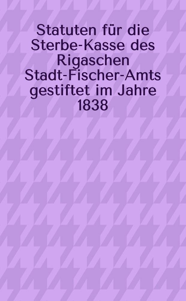 Statuten f&uuml;r die Sterbe-Kasse des Rigaschen Stadt-Fischer-Amts gestiftet im Jahre 1838