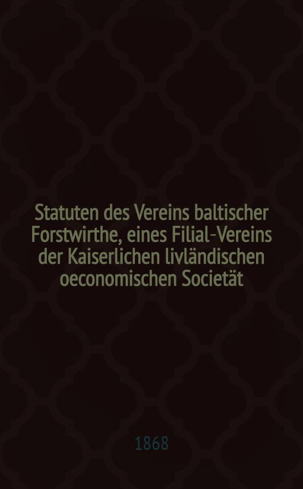 Statuten des Vereins baltischer Forstwirthe, eines Filial-Vereins der Kaiserlichen livländischen oeconomischen Societät