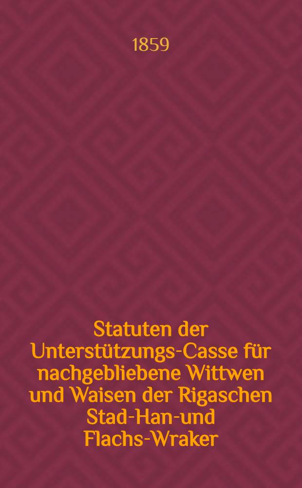 Statuten der Unterstützungs-Casse für nachgebliebene Wittwen und Waisen der Rigaschen Stadt- Hanf- und Flachs-Wraker