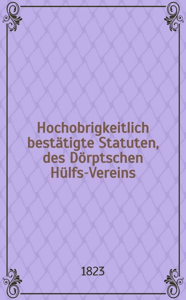 Hochobrigkeitlich best&auml;tigte Statuten, des D&ouml;rptschen H&uuml;lfs-Vereins