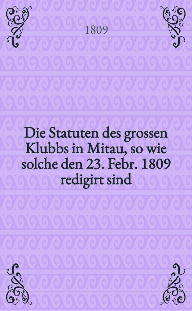 Die Statuten des grossen Klubbs in Mitau, so wie solche den 23. Febr. 1809 redigirt sind
