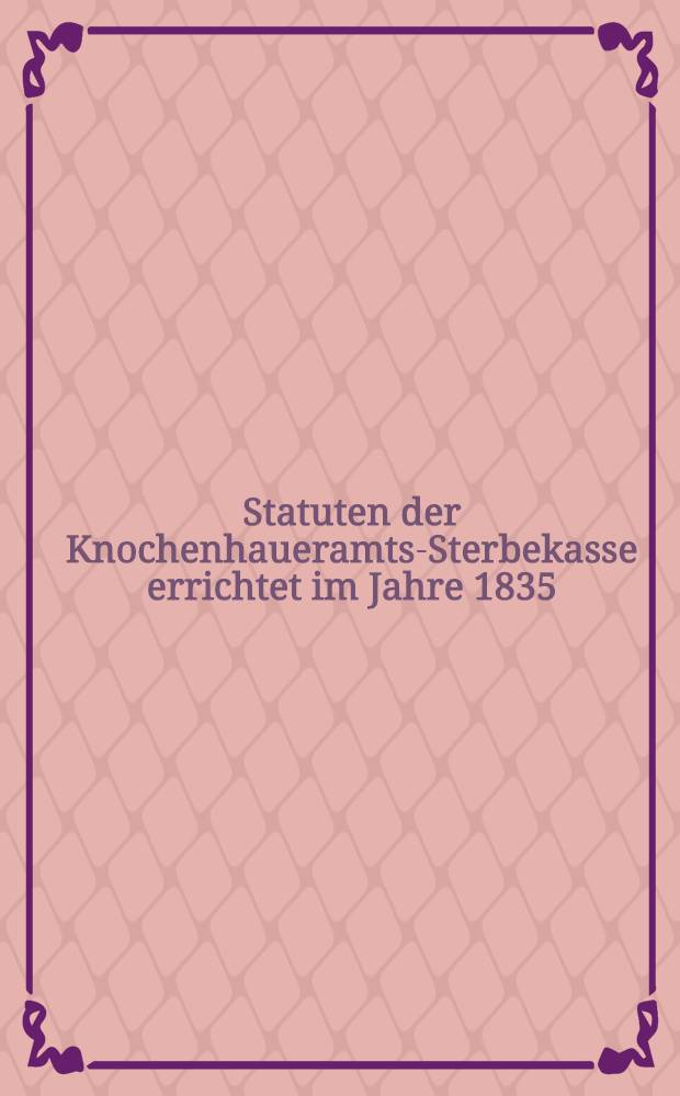 Statuten der Knochenhaueramts-Sterbekasse errichtet im Jahre 1835