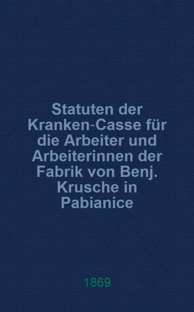 Statuten der Kranken-Casse für die Arbeiter und Arbeiterinnen der Fabrik von Benj. Krusche in Pabianice = Statuty kassy dla chorych robotników i robotnic w fabryce Benj. Krusche w Pabjanicach
