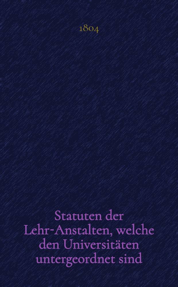Statuten der Lehr-Anstalten, welche den Universitäten untergeordnet sind