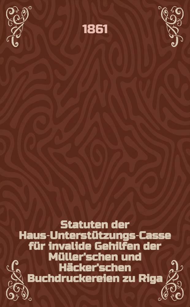 Statuten der Haus-Unterstützungs-Casse für invalide Gehilfen der Müller'schen und Häcker'schen Buchdruckereien zu Riga