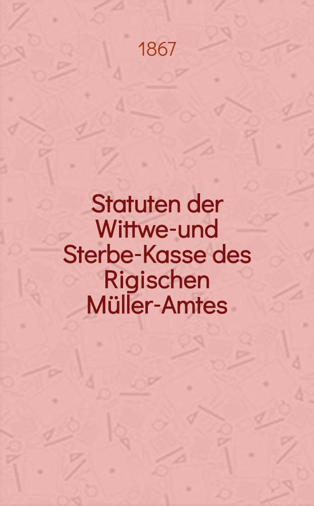 Statuten der Wittwen- und Sterbe-Kasse des Rigischen Müller-Amtes
