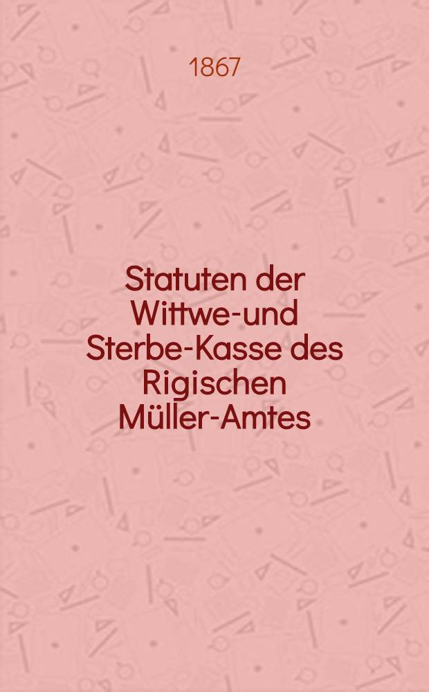 Statuten der Wittwen- und Sterbe-Kasse des Rigischen M&uuml;ller-Amtes