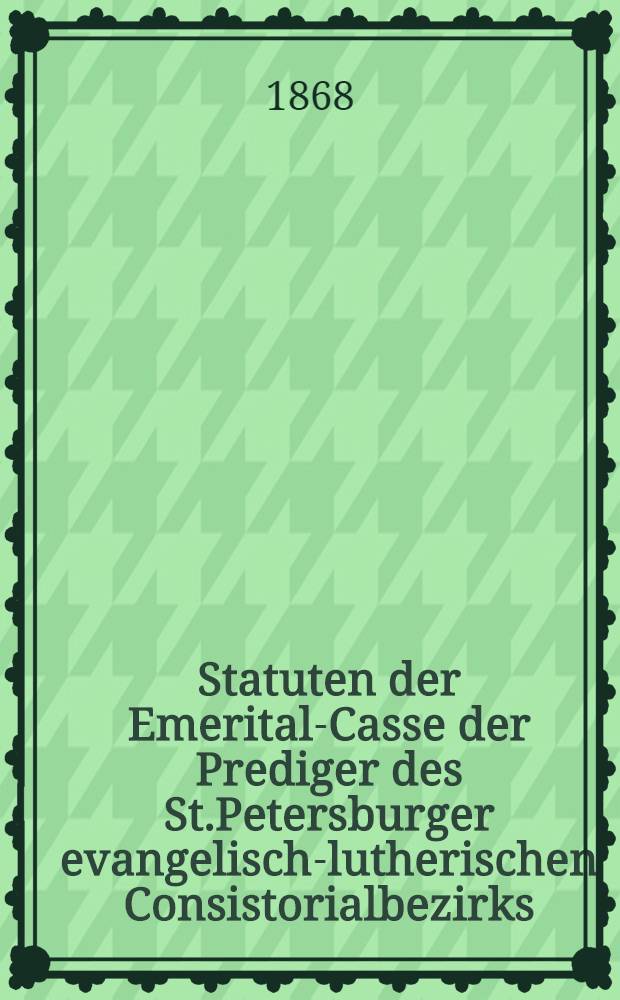 Statuten der Emerital-Casse der Prediger des St.Petersburger evangelisch-lutherischen Consistorialbezirks