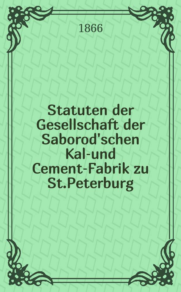 Statuten der Gesellschaft der Saborod'schen Kalk- und Cement-Fabrik zu St.Peterburg : Uebersetzung des russischen Originals