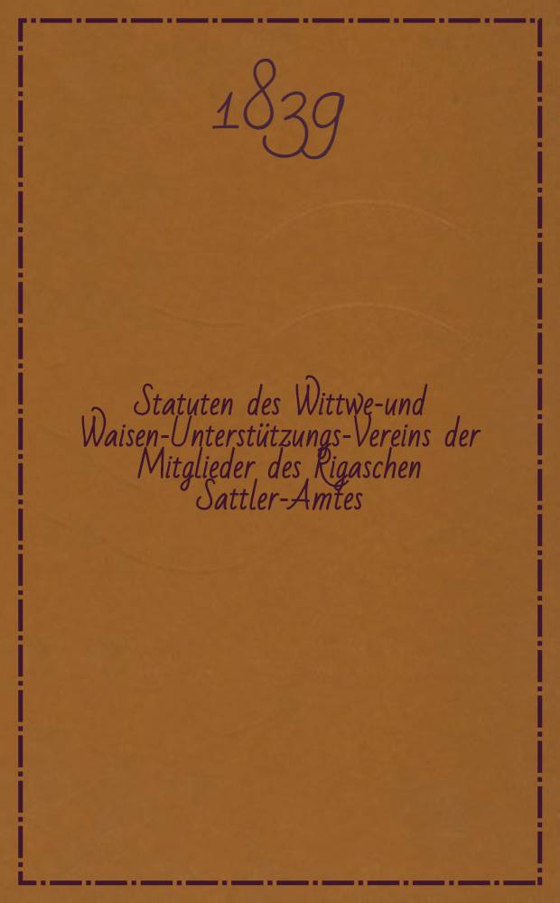 Statuten des Wittwen- und Waisen-Unterstützungs-Vereins der Mitglieder des Rigaschen Sattler-Amtes
