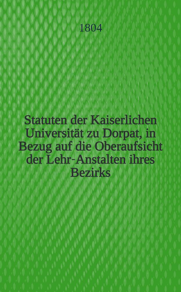 Statuten der Kaiserlichen Universität zu Dorpat, in Bezug auf die Oberaufsicht der Lehr-Anstalten ihres Bezirks