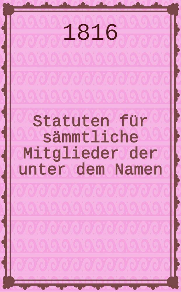 Statuten für sämmtliche Mitglieder der unter dem Namen: Die Verbindung, 1806 errichteten und 1812 eingegangenen Leichenkasse : Neu errichtet 1821, unter dem Namen: Die neue Verbindung