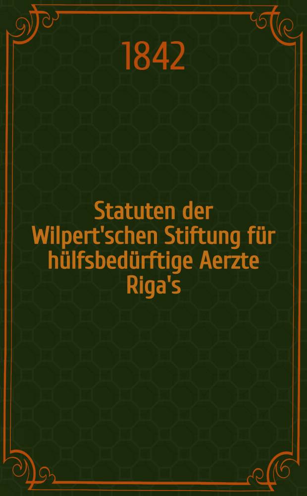 Statuten der Wilpert'schen Stiftung für hülfsbedürftige Aerzte Riga's