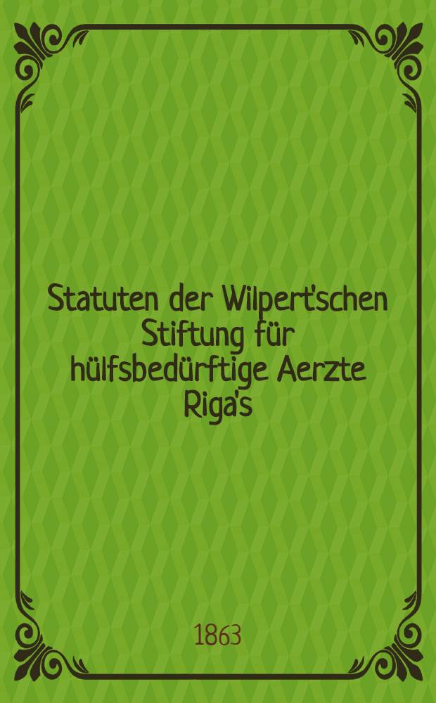 Statuten der Wilpert'schen Stiftung f&uuml;r h&uuml;lfsbed&uuml;rftige Aerzte Riga's