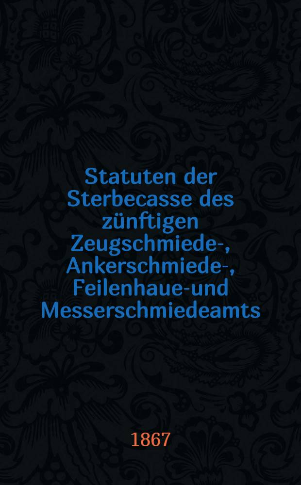Statuten der Sterbecasse des zünftigen Zeugschmiede-, Ankerschmiede-, Feilenhauer- und Messerschmiedeamts
