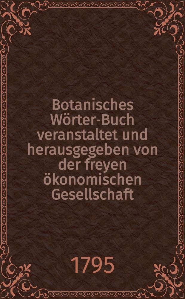 Botanisches Wörter-Buch veranstaltet und herausgegeben von der freyen ökonomischen Gesellschaft