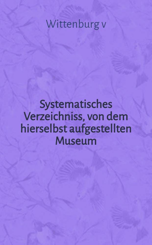 Systematisches Verzeichniss, von dem hierselbst aufgestellten Museum