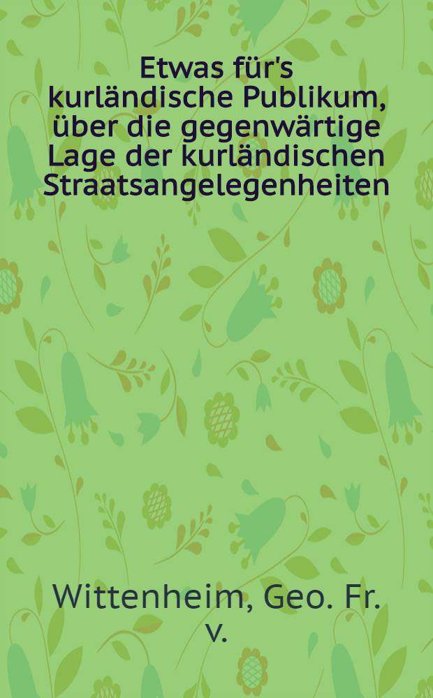 Etwas für's kurländische Publikum, über die gegenwärtige Lage der kurländischen Straatsangelegenheiten