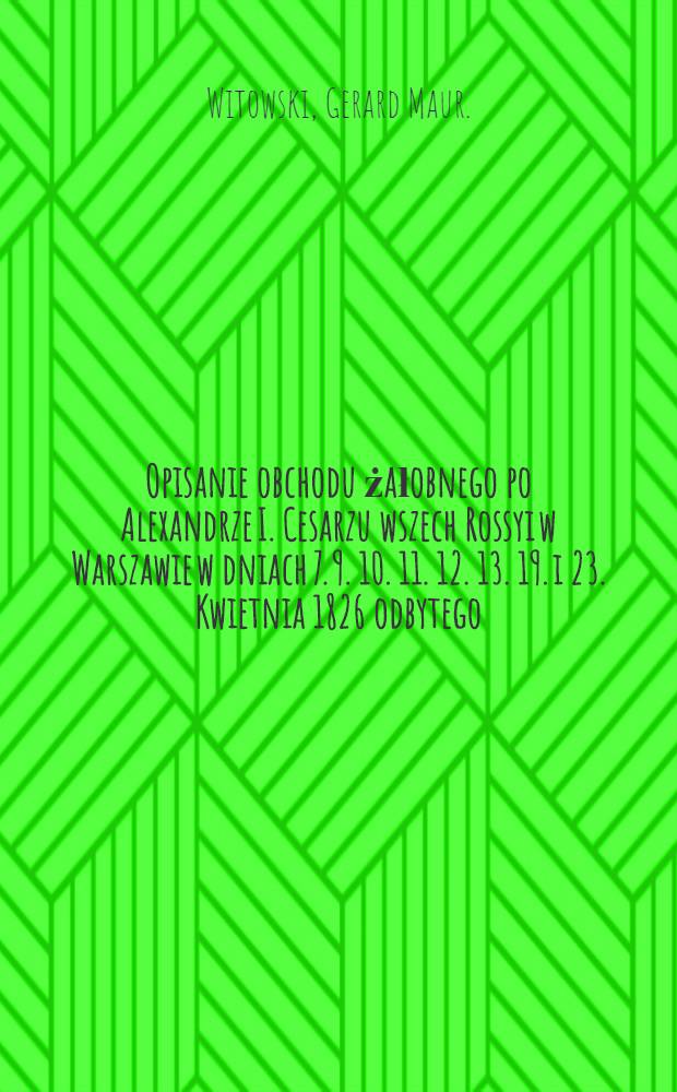 Opisanie obchodu żałobnego po Alexandrze I. Cesarzu wszech Rossyi w Warszawie w dniach 7. 9. 10. 11. 12. 13. 19. i 23. Kwietnia 1826 odbytego