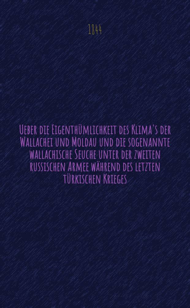 Ueber die Eigenthümlichkeit des Klima's der Wallachei und Moldau und die sogenannte wallachische Seuche unter der zweiten russischen Armee während des letzten türkischen Krieges