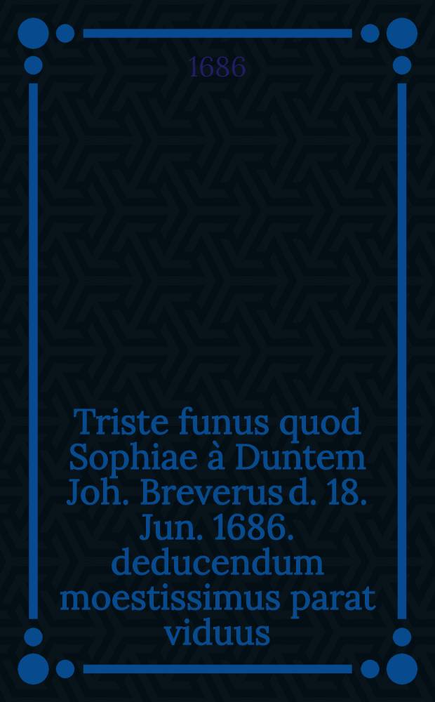 Triste funus quod Sophiae &agrave; Duntem Joh. Breverus d. 18. Jun. 1686. deducendum moestissimus parat viduus