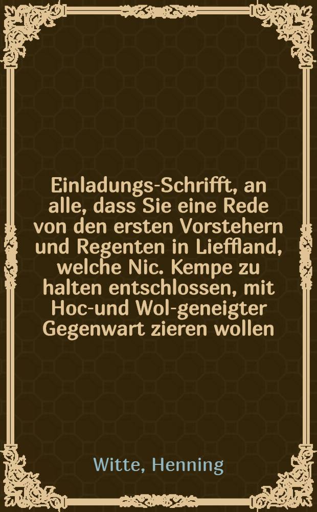 Einladungs-Schrifft, an alle, dass Sie eine Rede von den ersten Vorstehern und Regenten in Lieffland, welche Nic. Kempe zu halten entschlossen, mit Hoch- und Wol-geneigter Gegenwart zieren wollen