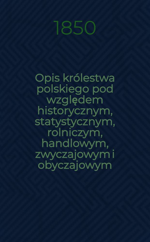 Opis królestwa polskiego pod względem historycznym, statystycznym, rolniczym, handlowym, zwyczajowym i obyczajowym