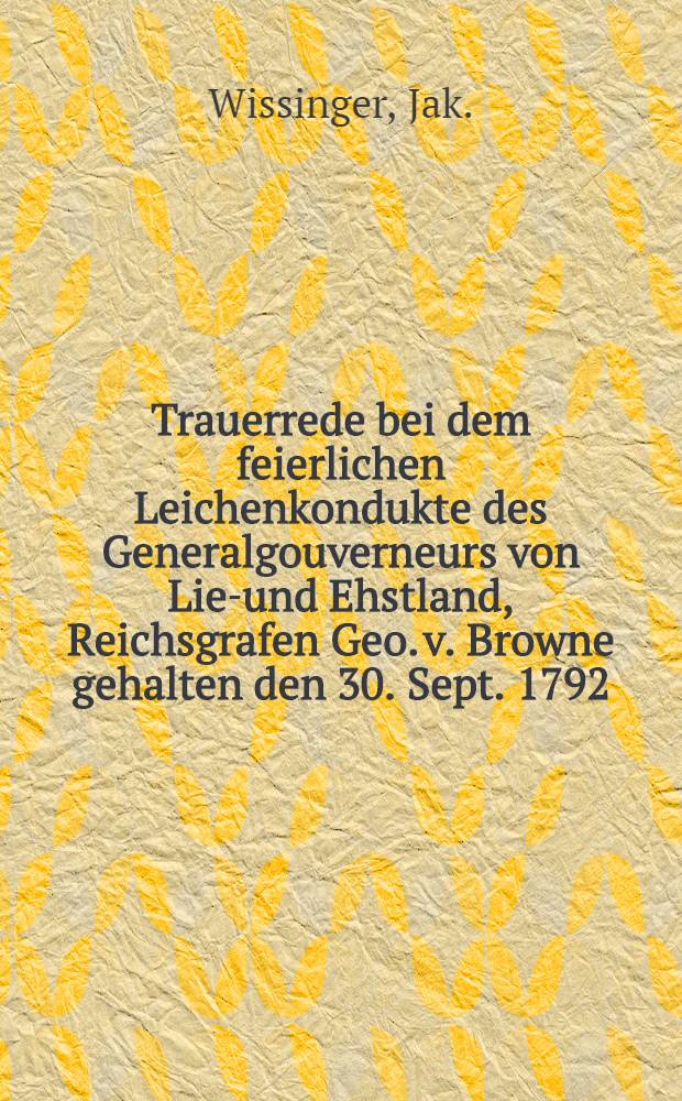 Trauerrede bei dem feierlichen Leichenkondukte des Generalgouverneurs von Lief- und Ehstland, Reichsgrafen Geo. v. Browne gehalten den 30. Sept. 1792